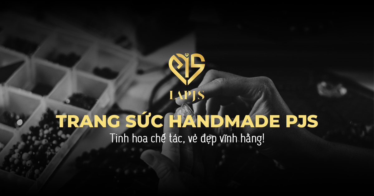 TRANG SỨC HANDMADE PJS Tinh hoa chế tác, vẻ đẹp vĩnh hằng!